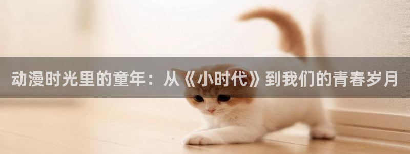 动漫之家官方正版入口下载：动漫时光里的童年：从《小时代》到我们的青春岁月